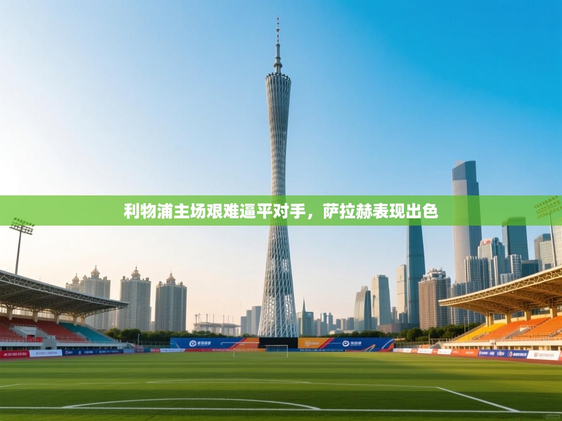 利物浦主场艰难逼平对手，萨拉赫表现出色  第2张