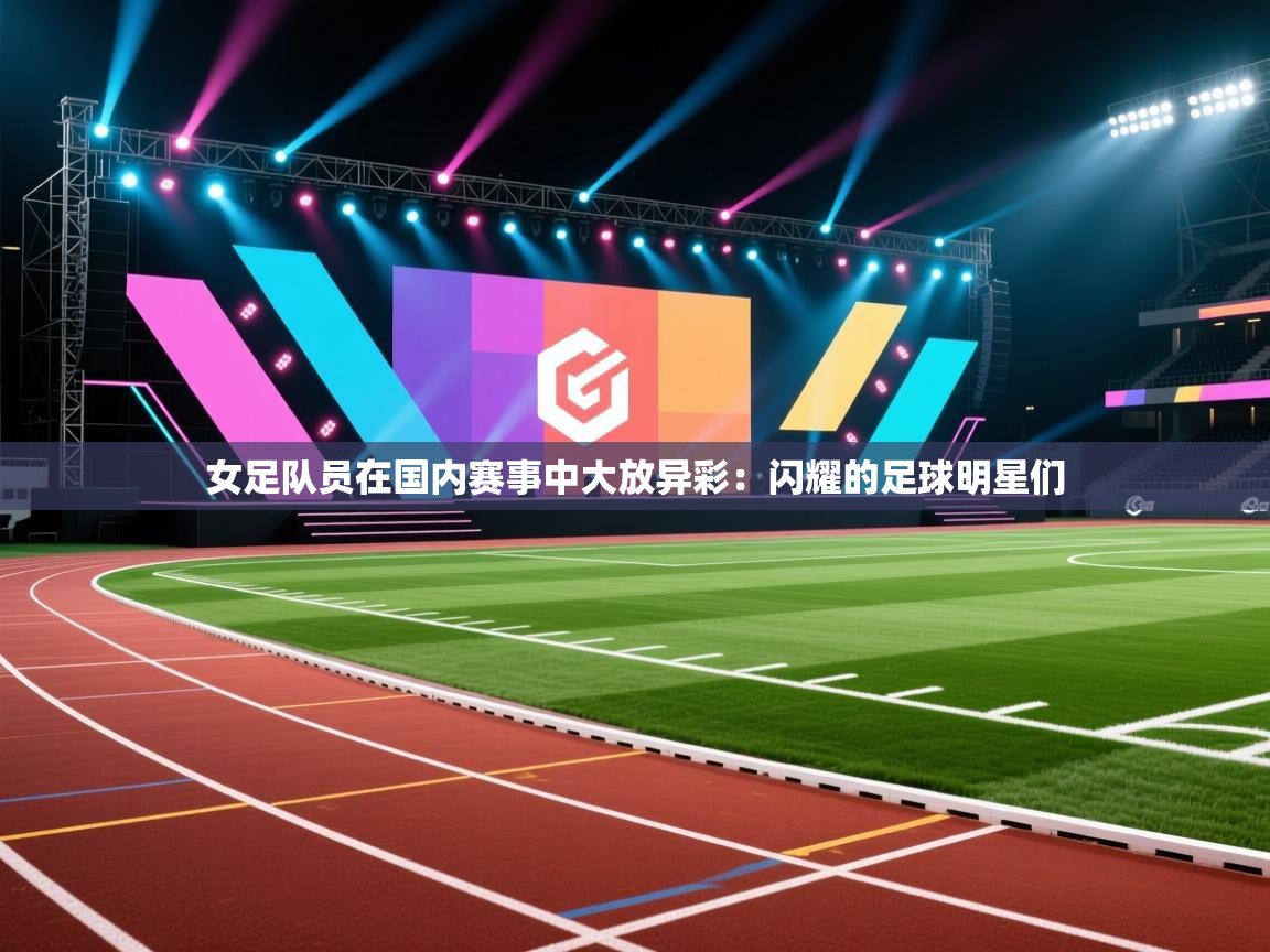女足队员在国内赛事中大放异彩:闪耀的足球明星们 第1张