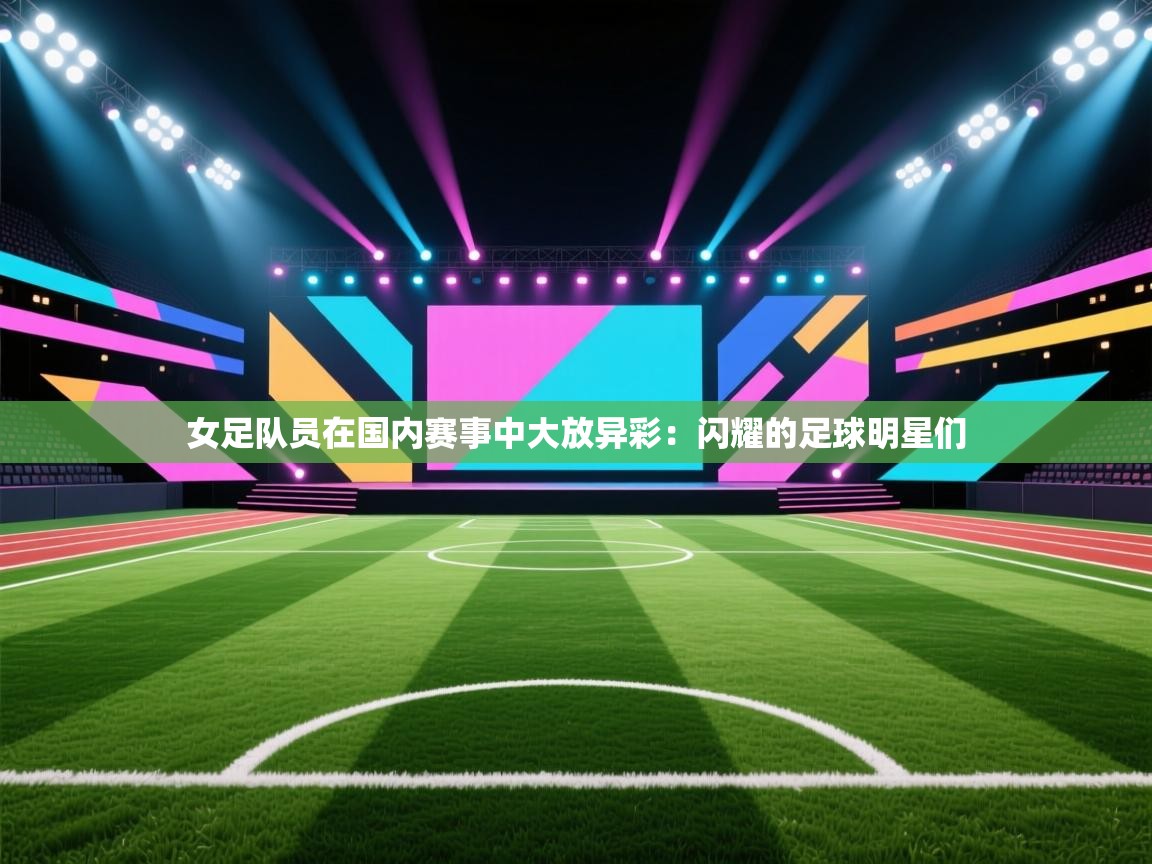 女足队员在国内赛事中大放异彩:闪耀的足球明星们 第2张