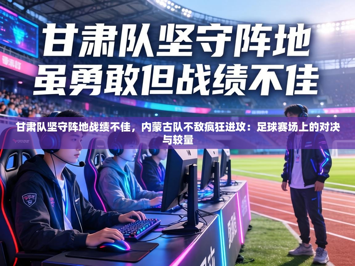 甘肃队坚守阵地战绩不佳，内蒙古队不敌疯狂进攻：足球赛场上的对决与较量  第2张